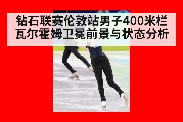 钻石联赛伦敦站男子400米栏瓦尔霍姆卫冕前景与状态分析