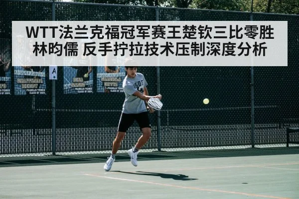 WTT法兰克福冠军赛王楚钦三比零胜林昀儒 反手拧拉技术压制深度分析