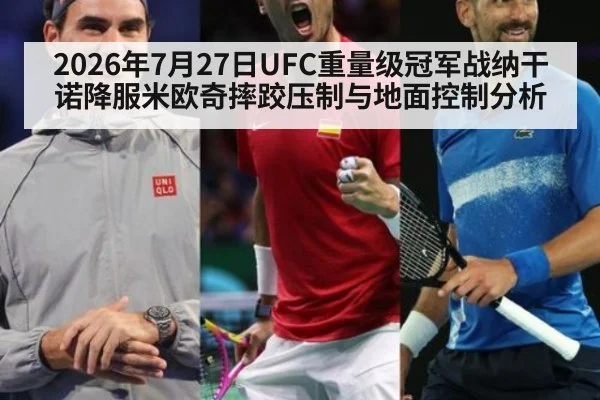 2026年7月27日UFC重量级冠军战纳干诺降服米欧奇摔跤压制与地面控制分析
